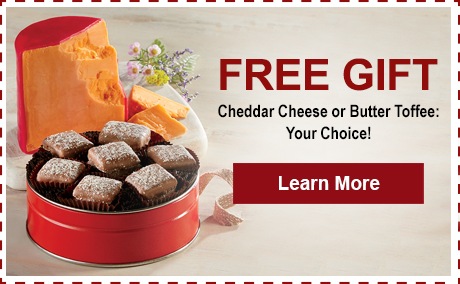Free Gift: Cheddar Cheese or Butter Toffee: Your Choice! Click to Learn More.